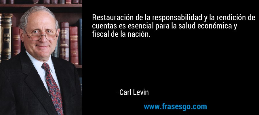 Restauración de la responsabilidad y la rendición de cuentas es esencial para la salud económica y fiscal de la nación. – Carl Levin
