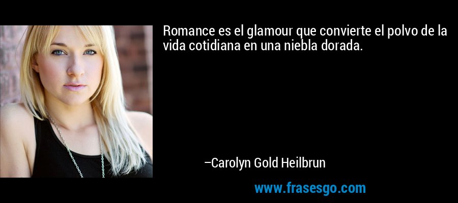 Romance es el glamour que convierte el polvo de la vida cotidiana en una niebla dorada. – Carolyn Gold Heilbrun