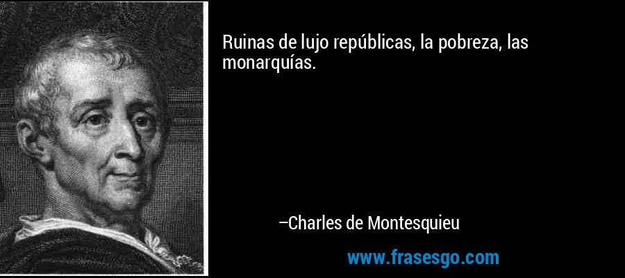 Ruinas de lujo repúblicas, la pobreza, las monarquías. – Charles de Montesquieu