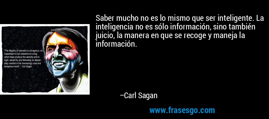 Saber mucho no es lo mismo que ser inteligente. La inteligencia no es sólo información, sino también juicio, la manera en que se recoge y maneja la información. – Carl Sagan