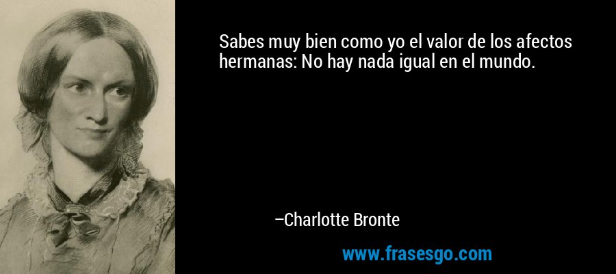 Sabes muy bien como yo el valor de los afectos hermanas: No hay nada igual en el mundo. – Charlotte Bronte