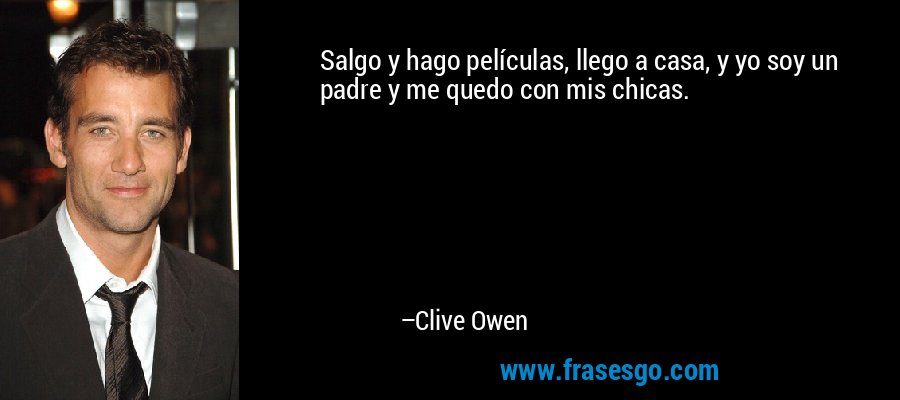 Salgo y hago películas, llego a casa, y yo soy un padre y me quedo con mis chicas. – Clive Owen