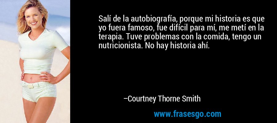 Salí de la autobiografía, porque mi historia es que yo fuera famoso, fue difícil para mí, me metí en la terapia. Tuve problemas con la comida, tengo un nutricionista. No hay historia ahí. – Courtney Thorne Smith