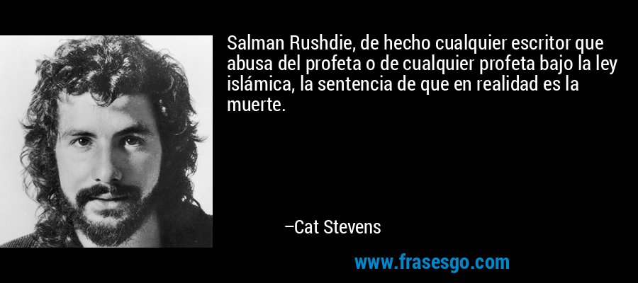 Salman Rushdie, de hecho cualquier escritor que abusa del profeta o de cualquier profeta bajo la ley islámica, la sentencia de que en realidad es la muerte. – Cat Stevens