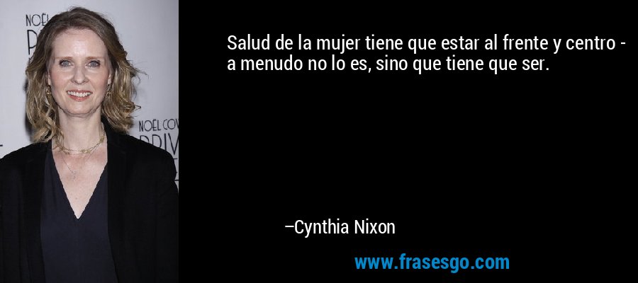 Salud de la mujer tiene que estar al frente y centro - a menudo no lo es, sino que tiene que ser. – Cynthia Nixon
