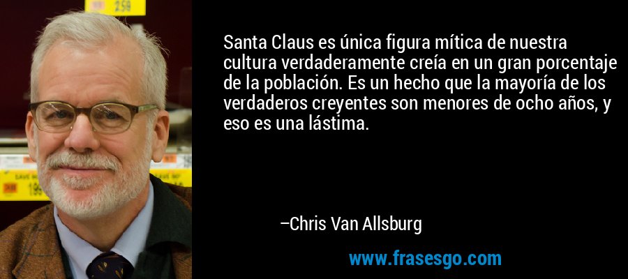 Santa Claus es única figura mítica de nuestra cultura verdaderamente creía en un gran porcentaje de la población. Es un hecho que la mayoría de los verdaderos creyentes son menores de ocho años, y eso es una lástima. – Chris Van Allsburg