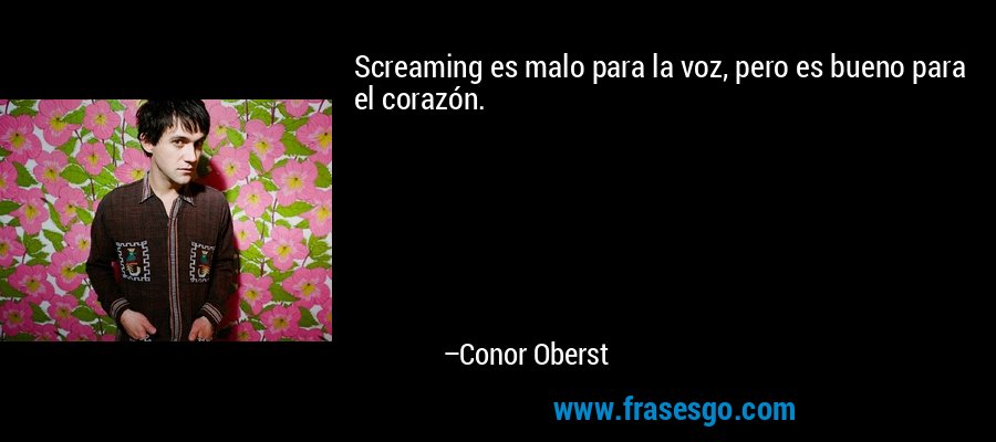 Screaming es malo para la voz, pero es bueno para el corazón. – Conor Oberst