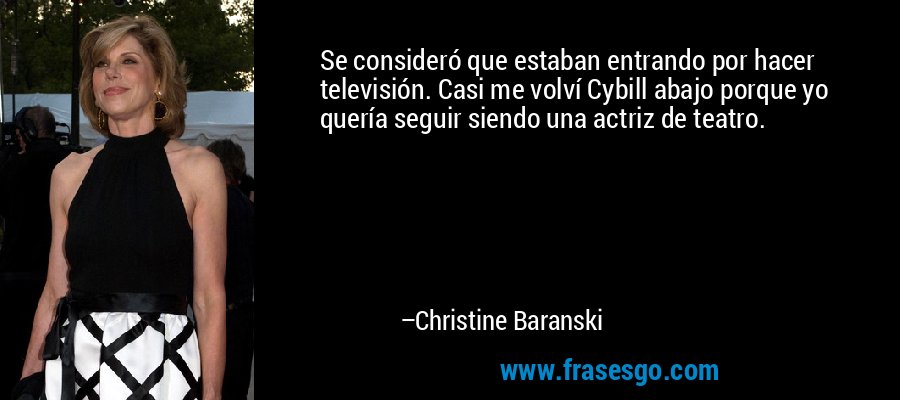 Se consideró que estaban entrando por hacer televisión. Casi me volví Cybill abajo porque yo quería seguir siendo una actriz de teatro. – Christine Baranski