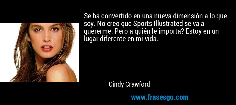 Se ha convertido en una nueva dimensión a lo que soy. No creo que Sports Illustrated se va a quererme. Pero a quién le importa? Estoy en un lugar diferente en mi vida. – Cindy Crawford