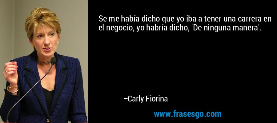 Se me había dicho que yo iba a tener una carrera en el negocio, yo habría dicho, 'De ninguna manera'. – Carly Fiorina