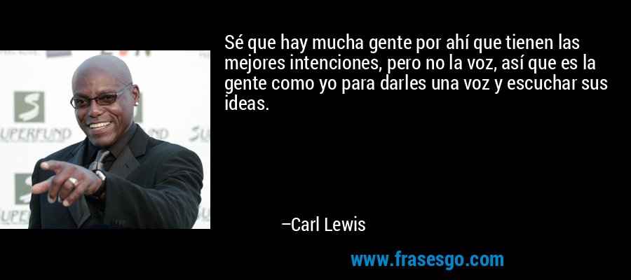 Sé que hay mucha gente por ahí que tienen las mejores intenciones, pero no la voz, así que es la gente como yo para darles una voz y escuchar sus ideas. – Carl Lewis