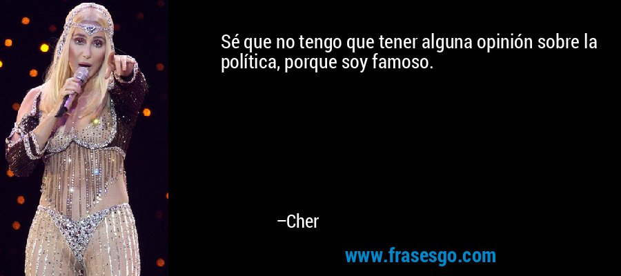 Sé que no tengo que tener alguna opinión sobre la política, porque soy famoso. – Cher