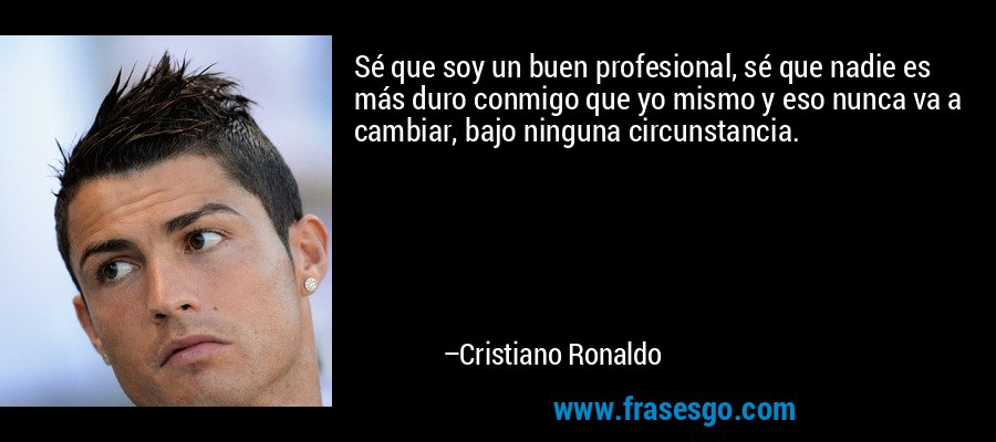 Sé que soy un buen profesional, sé que nadie es más duro conmigo que yo mismo y eso nunca va a cambiar, bajo ninguna circunstancia. – Cristiano Ronaldo