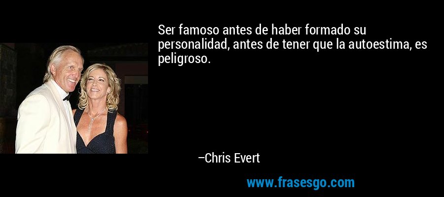 Ser famoso antes de haber formado su personalidad, antes de tener que la autoestima, es peligroso. – Chris Evert