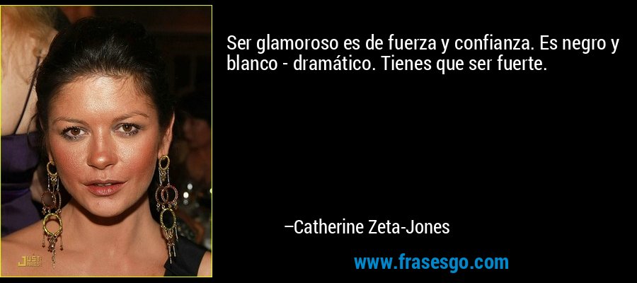 Ser glamoroso es de fuerza y ​​confianza. Es negro y blanco - dramático. Tienes que ser fuerte. – Catherine Zeta-Jones