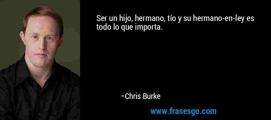Ser un hijo, hermano, tío y su hermano-en-ley es todo lo que importa. – Chris Burke