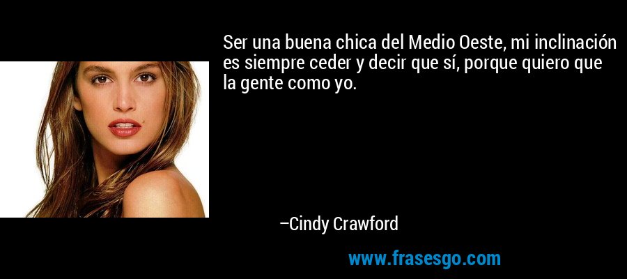 Ser una buena chica del Medio Oeste, mi inclinación es siempre ceder y decir que sí, porque quiero que la gente como yo. – Cindy Crawford