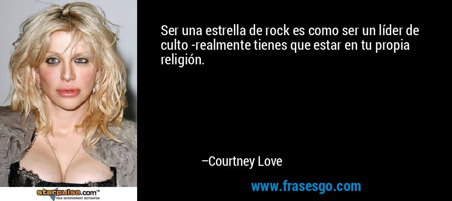 Ser una estrella de rock es como ser un líder de culto -realmente tienes que estar en tu propia religión. – Courtney Love