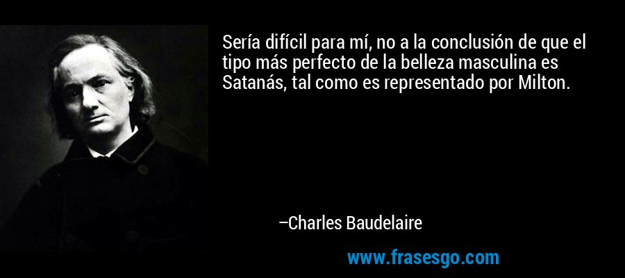 Sería difícil para mí, no a la conclusión de que el tipo más perfecto de la belleza masculina es Satanás, tal como es representado por Milton. – Charles Baudelaire