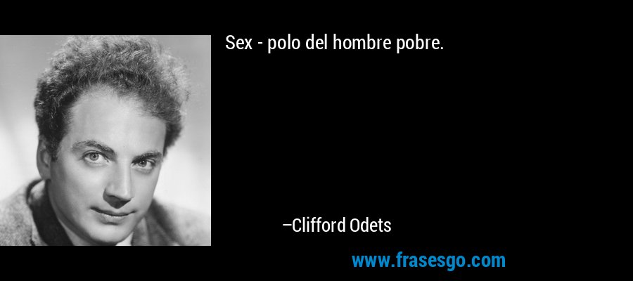 Sex - polo del hombre pobre. – Clifford Odets