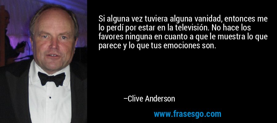 Si alguna vez tuviera alguna vanidad, entonces me lo perdí por estar en la televisión. No hace los favores ninguna en cuanto a que le muestra lo que parece y lo que tus emociones son. – Clive Anderson