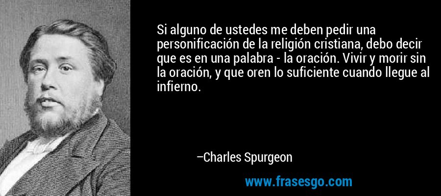 Si alguno de ustedes me deben pedir una personificación de la religión cristiana, debo decir que es en una palabra - la oración. Vivir y morir sin la oración, y que oren lo suficiente cuando llegue al infierno. – Charles Spurgeon