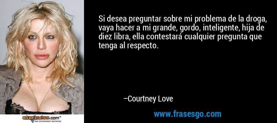 Si desea preguntar sobre mi problema de la droga, vaya hacer a mi grande, gordo, inteligente, hija de diez libra, ella contestará cualquier pregunta que tenga al respecto. – Courtney Love