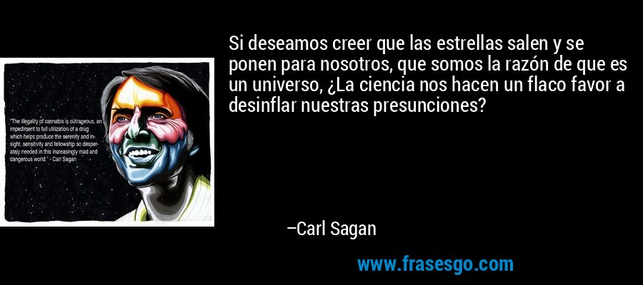 Si deseamos creer que las estrellas salen y se ponen para nosotros, que somos la razón de que es un universo, ¿La ciencia nos hacen un flaco favor a desinflar nuestras presunciones? – Carl Sagan
