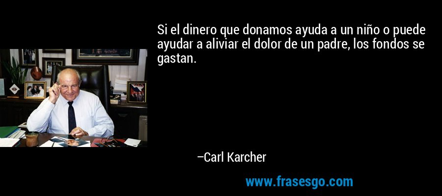 Si el dinero que donamos ayuda a un niño o puede ayudar a aliviar el dolor de un padre, los fondos se gastan. – Carl Karcher