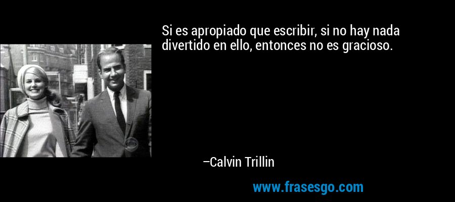 Si es apropiado que escribir, si no hay nada divertido en ello, entonces no es gracioso. – Calvin Trillin