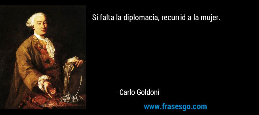 Si falta la diplomacia, recurrid a la mujer. – Carlo Goldoni