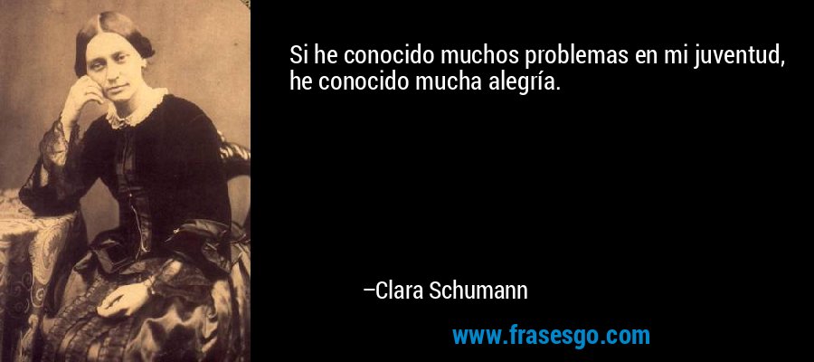 Si he conocido muchos problemas en mi juventud, he conocido mucha alegría. – Clara Schumann