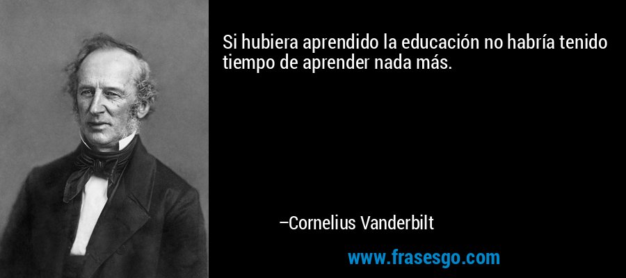Si hubiera aprendido la educación no habría tenido tiempo de aprender nada más. – Cornelius Vanderbilt