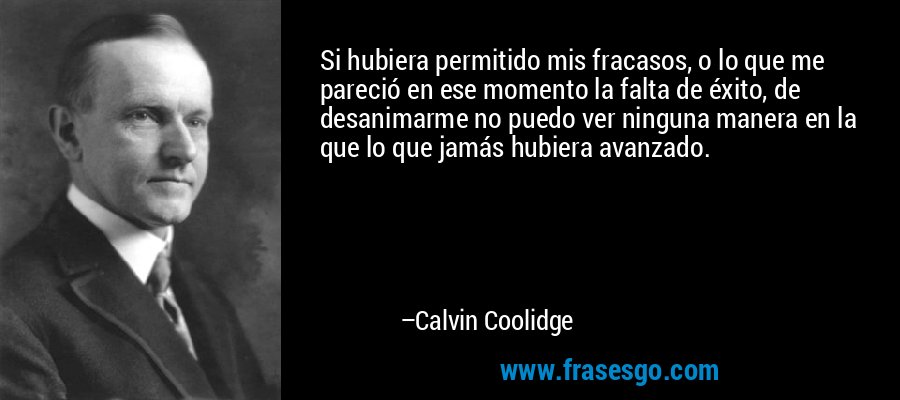 Si hubiera permitido mis fracasos, o lo que me pareció en ese momento la falta de éxito, de desanimarme no puedo ver ninguna manera en la que lo que jamás hubiera avanzado. – Calvin Coolidge