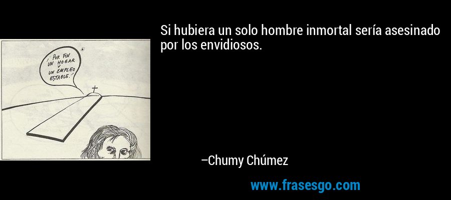 Si hubiera un solo hombre inmortal sería asesinado por los envidiosos. – Chumy Chúmez