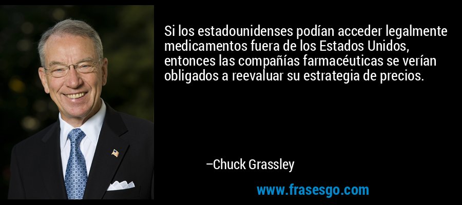 Si los estadounidenses podían acceder legalmente medicamentos fuera de los Estados Unidos, entonces las compañías farmacéuticas se verían obligados a reevaluar su estrategia de precios. – Chuck Grassley
