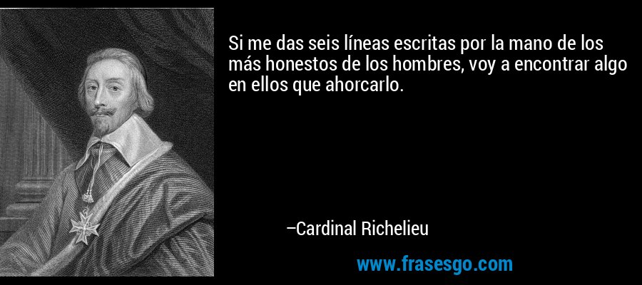 Si me das seis líneas escritas por la mano de los más honestos de los hombres, voy a encontrar algo en ellos que ahorcarlo. – Cardinal Richelieu