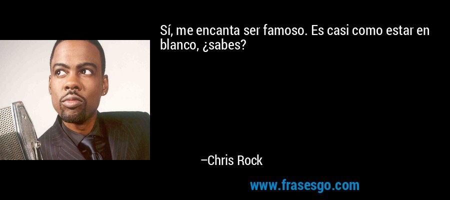 Sí, me encanta ser famoso. Es casi como estar en blanco, ¿sabes? – Chris Rock