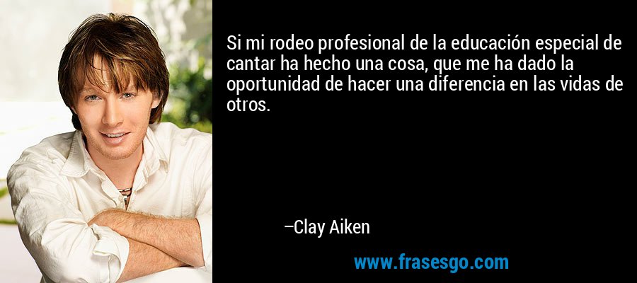Si mi rodeo profesional de la educación especial de cantar ha hecho una cosa, que me ha dado la oportunidad de hacer una diferencia en las vidas de otros. – Clay Aiken