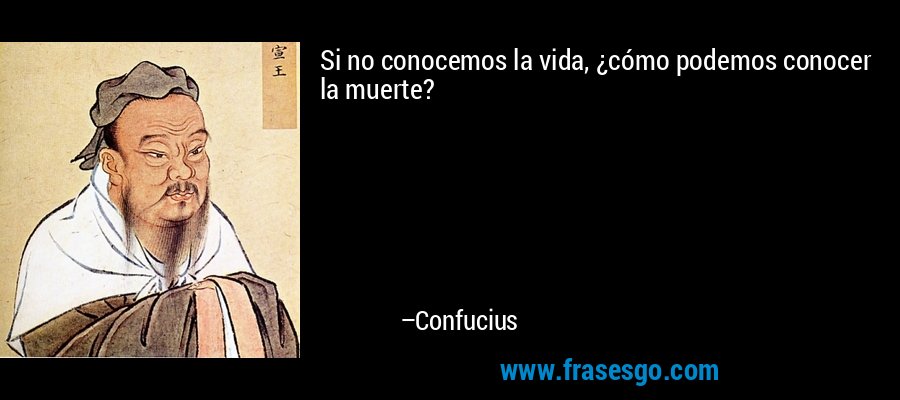 Si no conocemos la vida, ¿cómo podemos conocer la muerte? – Confucius