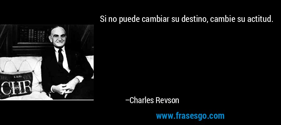 Si no puede cambiar su destino, cambie su actitud. – Charles Revson