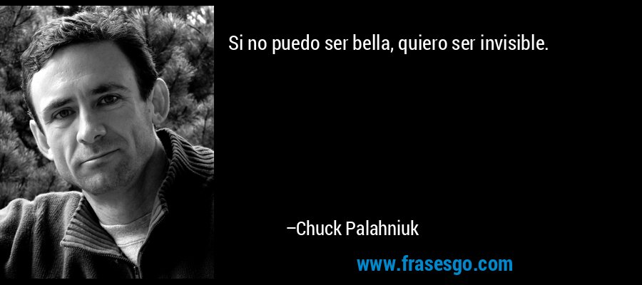 Si no puedo ser bella, quiero ser invisible. – Chuck Palahniuk