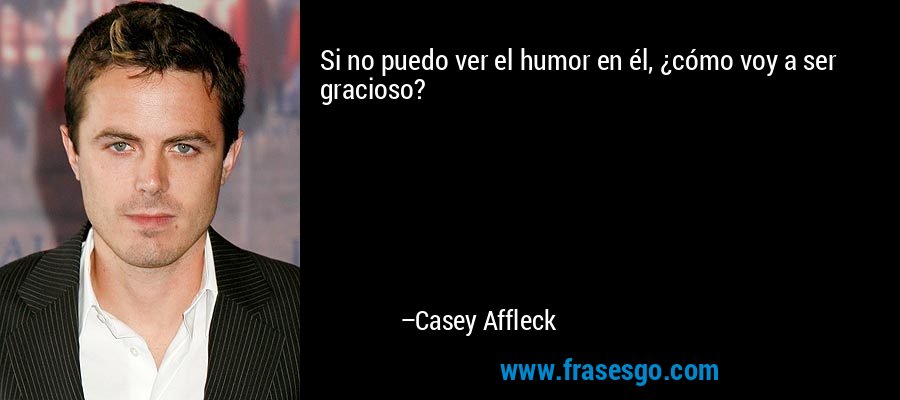 Si no puedo ver el humor en él, ¿cómo voy a ser gracioso? – Casey Affleck