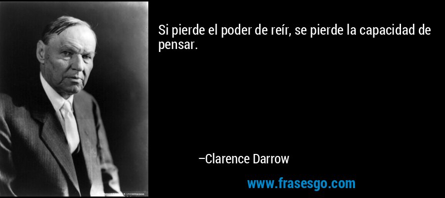Si pierde el poder de reír, se pierde la capacidad de pensar. – Clarence Darrow