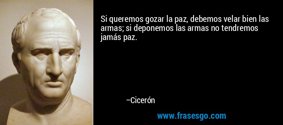 Si queremos gozar la paz, debemos velar bien las armas; si deponemos las armas no tendremos jamás paz. – Cicerón