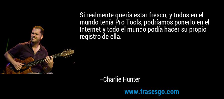 Si realmente quería estar fresco, y todos en el mundo tenía Pro Tools, podríamos ponerlo en el Internet y todo el mundo podía hacer su propio registro de ella. – Charlie Hunter