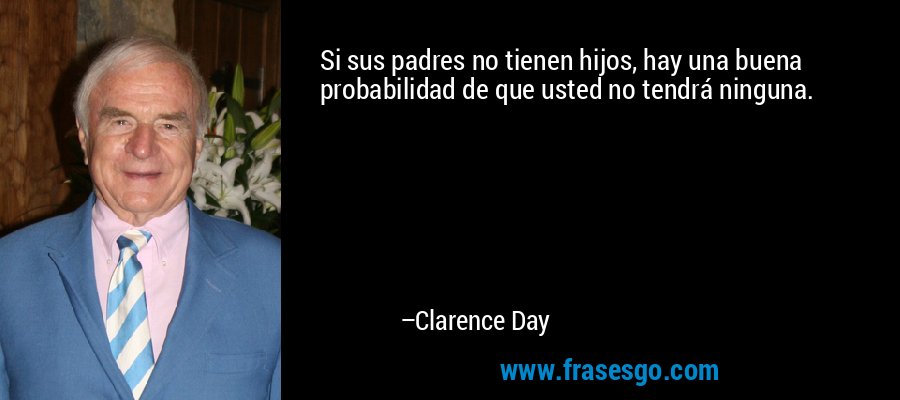 Si sus padres no tienen hijos, hay una buena probabilidad de que usted no tendrá ninguna. – Clarence Day