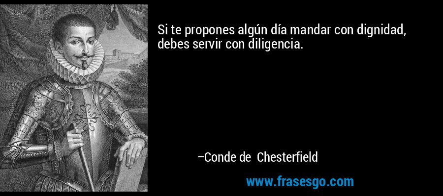 Si te propones algún día mandar con dignidad, debes servir con diligencia. – Conde de Chesterfield