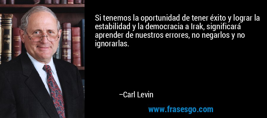Si tenemos la oportunidad de tener éxito y lograr la estabilidad y la democracia a Irak, significará aprender de nuestros errores, no negarlos y no ignorarlas. – Carl Levin