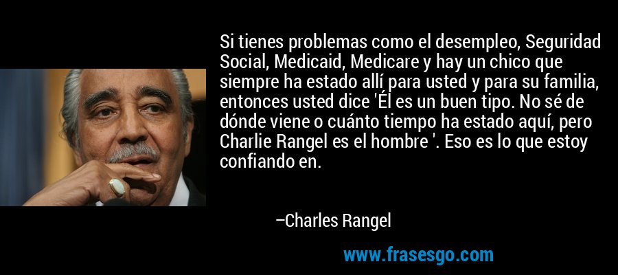 Si tienes problemas como el desempleo, Seguridad Social, Medicaid, Medicare y hay un chico que siempre ha estado allí para usted y para su familia, entonces usted dice 'Él es un buen tipo. No sé de dónde viene o cuánto tiempo ha estado aquí, pero Charlie Rangel es el hombre '. Eso es lo que estoy confiando en. – Charles Rangel